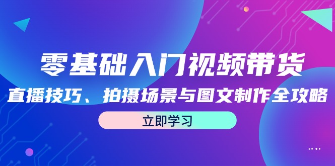 零基础入门视频带货：直播技巧、拍摄场景与图文制作全攻略-小鹏项目网