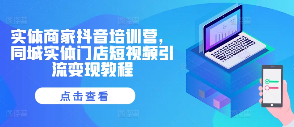 实体商家抖音培训营，同城实体门店短视频引流变现教程-小鹏项目网