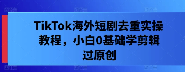 TikTok海外短剧去重实操教程，小白0基础学剪辑过原创-小鹏项目网