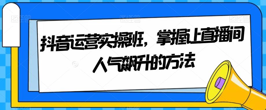 抖音运营实操班，掌握让直播间人气飙升的方法-小鹏项目网