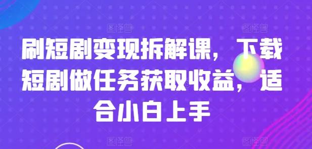 刷短剧变现拆解课，下载短剧做任务获取收益，适合小白上手-小鹏项目网