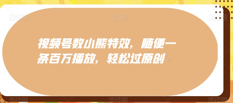 视频号数小熊特效，随便一条百万播放，轻松过原创-小鹏项目网