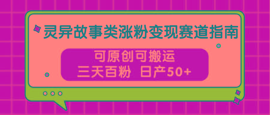 灵异故事类涨粉变现赛道指南，可原创可搬运，三天百粉 日产50+-小鹏项目网