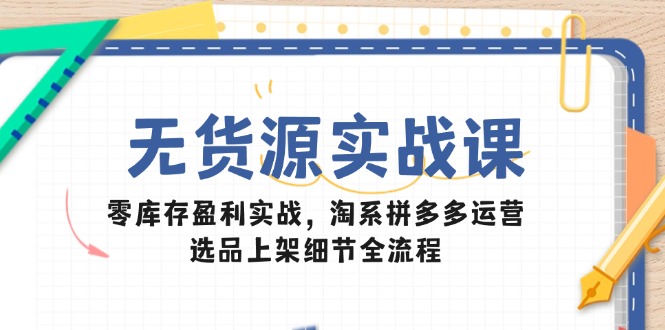 无货源实战课：零库存盈利实战，淘系拼多多运营，选品上架细节全流程-小鹏项目网