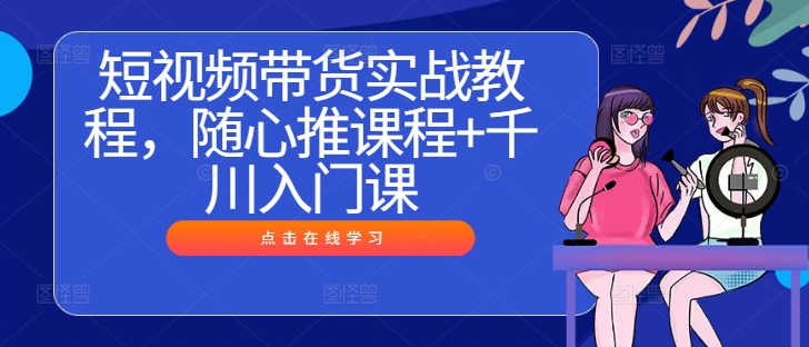 短视频带货实战教程，随心推课程+千川入门课-小鹏项目网