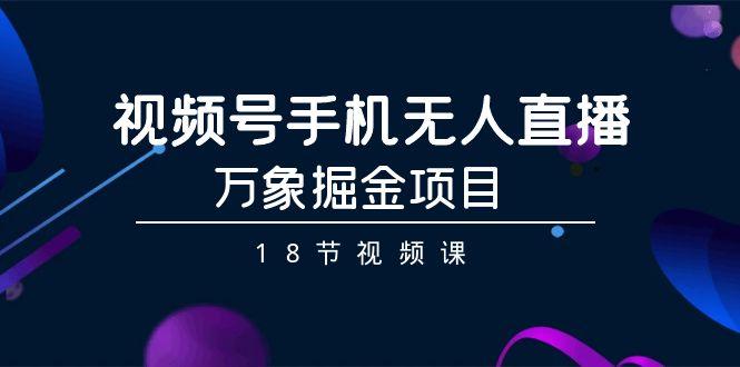 视频号手机无人直播-万象掘金项目(18节视频课)-小鹏项目网