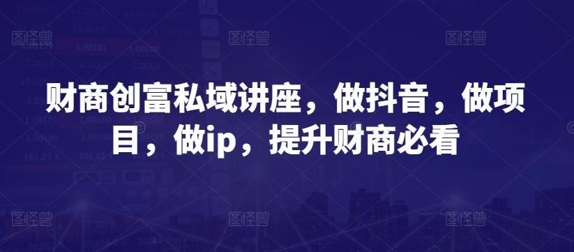 财商创富私域讲座，做抖音，做项目，做ip，提升财商必看-小鹏项目网