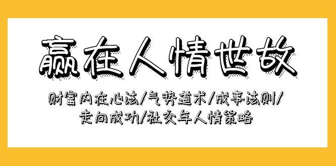 (9959期)赢在-人情世故：财富内在心法/气势道术/成事法则/走向成功/社交与人情策略-小鹏项目网
