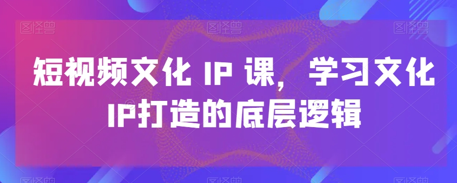 短视频文化IP课，学习文化IP打造的底层逻辑-小鹏项目网