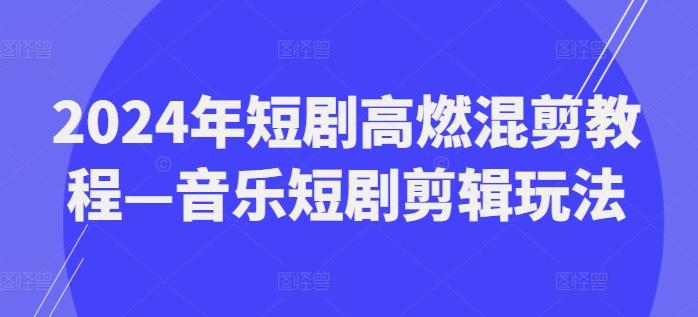 2024年短剧高燃混剪教程—音乐短剧剪辑玩法-小鹏项目网