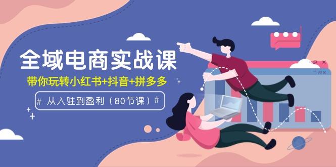 (9529期)全域电商实战课：从入驻到盈利，带你玩转小红书+抖音+拼多多(80节课)-小鹏项目网