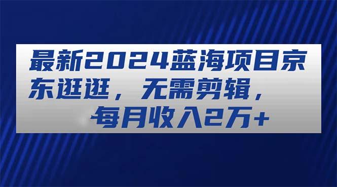 最新2024蓝海项目京东逛逛，无需剪辑，每月收入2万+-小鹏项目网