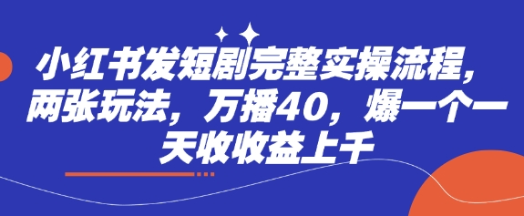 小红书发短剧完整实操流程，两张玩法，万播40，爆一个一天收收益上千-小鹏项目网
