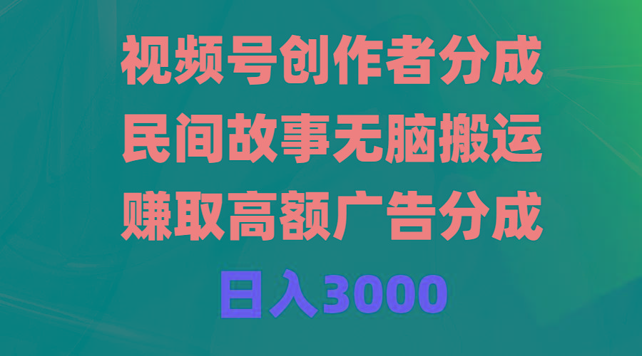 (9390期)视频号创作者分成，民间故事无脑搬运，赚取高额广告分成，日入3000-小鹏项目网