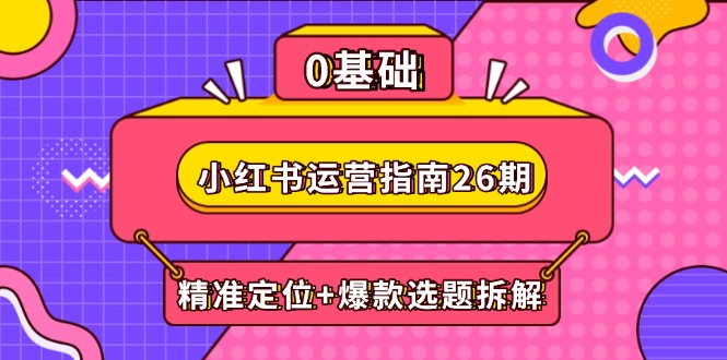 小红书运营指南26期：精准定位+爆款选题拆解,DeepSeek辅助创作与电商变现-小鹏项目网