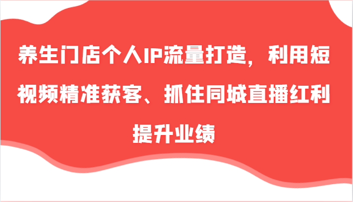 养生门店个人IP流量打造，利用短视频精准获客、抓住同城直播红利提升业绩(57节)-小鹏项目网