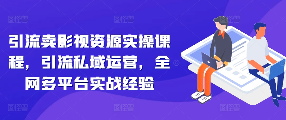 引流卖影视资源实操课程，引流私域运营，全网多平台实战经验-小鹏项目网