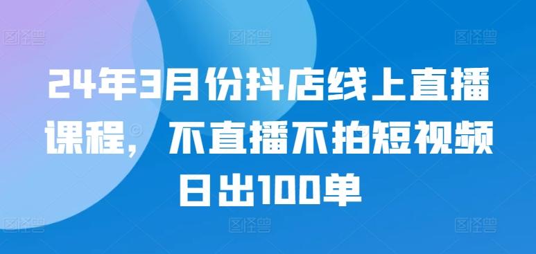 24年3月份抖店线上直播课程，不直播不拍短视频日出100单-小鹏项目网