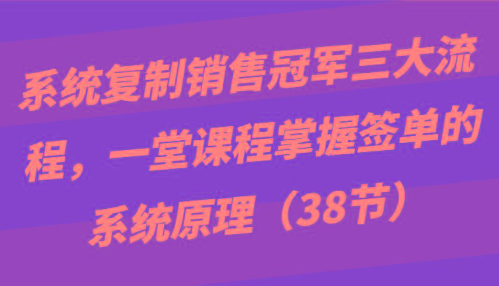 系统复制销售冠军三大流程，一堂课程掌握签单的系统原理(38节)-小鹏项目网