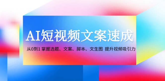 AI短视频文案速成：从0到1 掌握选题、文案、脚本、文生图 提升视频吸引力-小鹏项目网