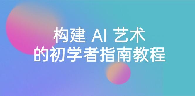 Stable Diffusion 101：构建 AI 艺术的初学者指南教程-16节课-中英字幕-小鹏项目网