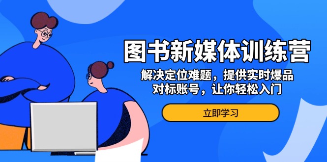 图书新媒体训练营，解决定位难题，提供实时爆品、对标账号，让你轻松入门-小鹏项目网
