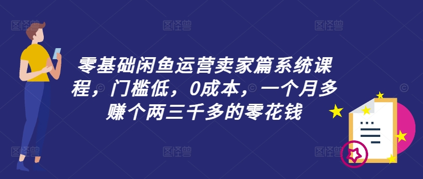 零基础闲鱼运营卖家篇系统课程，门槛低，0成本，一个月多赚个两三千多的零花钱-小鹏项目网