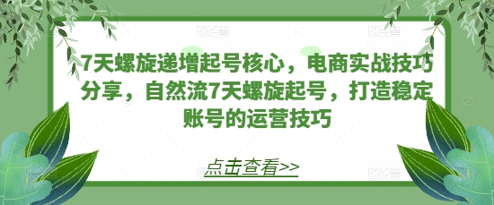 7天螺旋递增起号核心，电商实战技巧分享，自然流7天螺旋起号，打造稳定账号的运营技巧-小鹏项目网