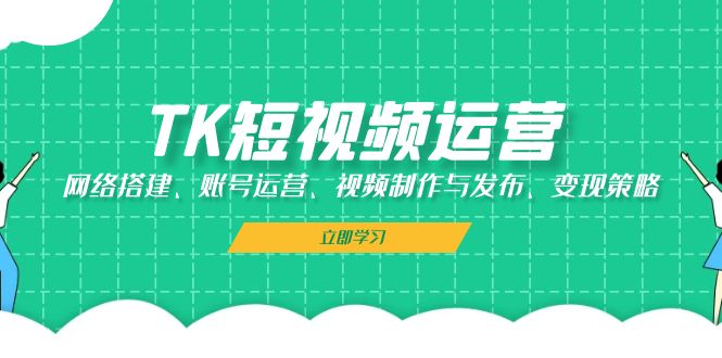 TK短视频运营：网络搭建、账号运营、视频制作与发布、变现策略-小鹏项目网