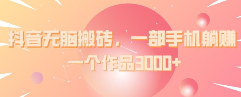 抖音无脑搬砖，一部手机躺赚，一个作品3000+-小鹏项目网