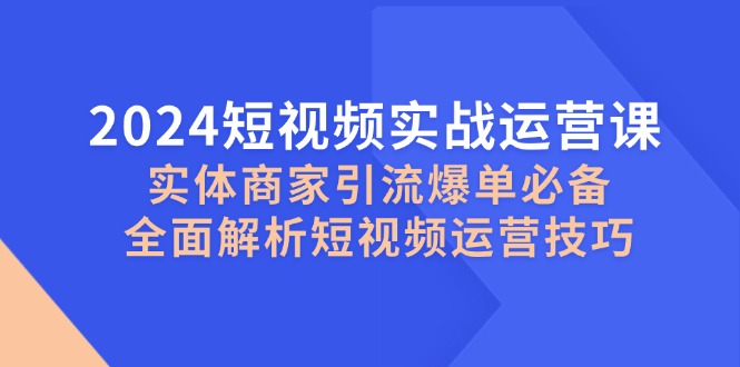 2024短视频实战运营课，实体商家引流爆单必备，全面解析短视频运营技巧-小鹏项目网