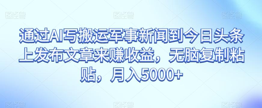 通过AI写搬运军事新闻到今日头条上发布文章来赚收益，无脑复制粘贴，月入5000+【揭秘】-小鹏项目网