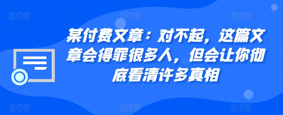 某付费文章：对不起，这篇文章会得罪很多人，但会让你彻底看清许多真相-小鹏项目网