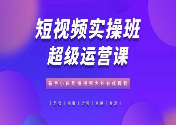 短视频实操班超级运营课，新手小白到短视频大神必修课程-小鹏项目网