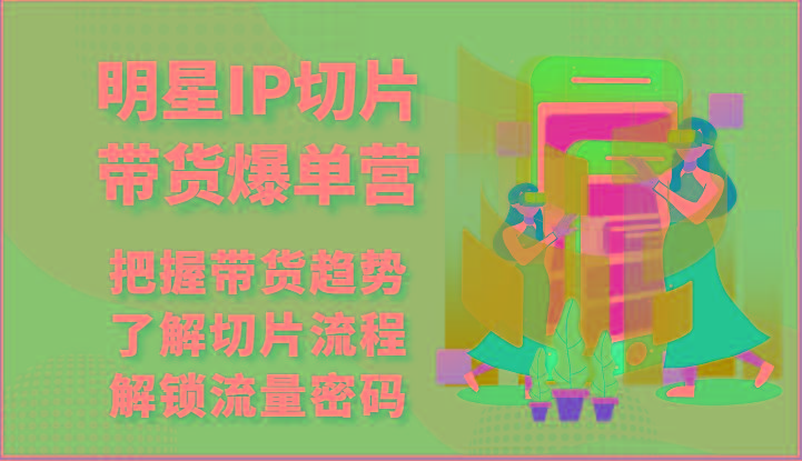 明星IP切片带货爆单营-把握带货趋势，了解切片流程，解锁流量密码(69节)-小鹏项目网