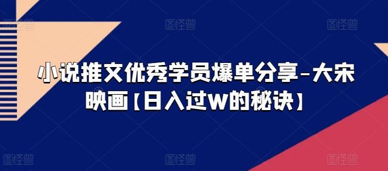 小说推文优秀学员爆单分享-大宋映画【日入过W的秘诀】-小鹏项目网