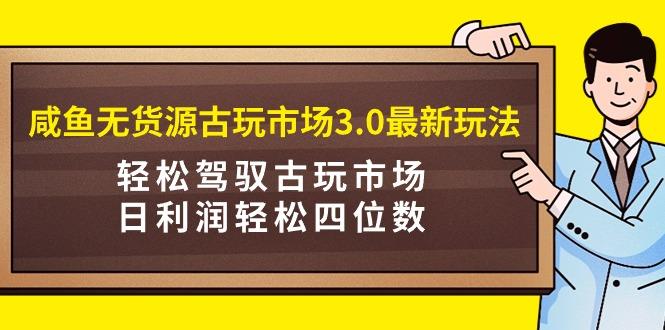(9337期)咸鱼无货源古玩市场3.0最新玩法，轻松驾驭古玩市场，日利润轻松四位数！…-小鹏项目网