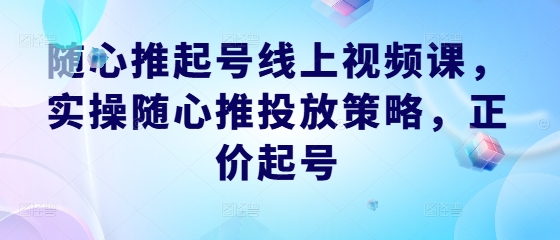 随心推起号线上视频课，实操随心推投放策略，正价起号-小鹏项目网