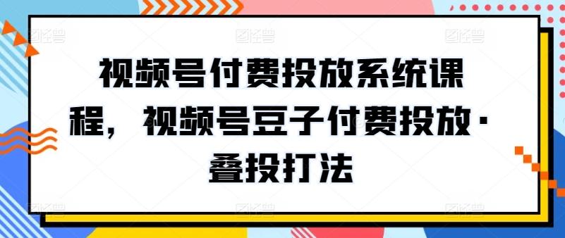 视频号付费投放系统课程，视频号豆子付费投放·叠投打法-小鹏项目网
