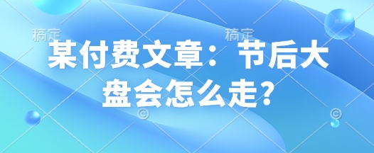 某付费文章：节后大盘会怎么走?-小鹏项目网
