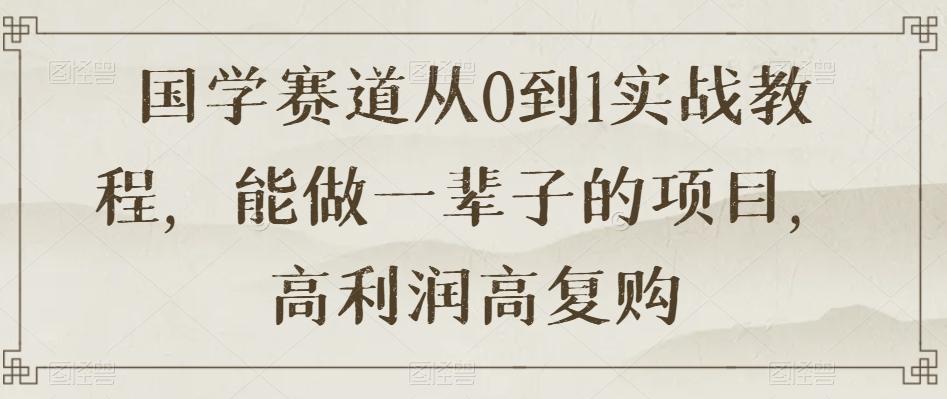 国学赛道从0到1实战教程，能做一辈子的项目，高利润高复购-小鹏项目网