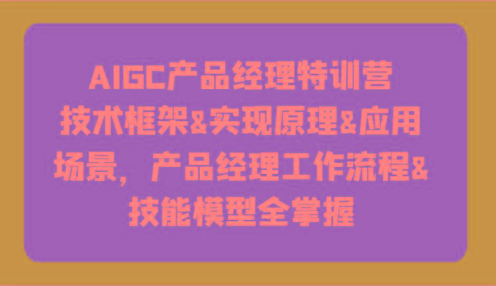 AIGC产品经理特训营-技术框架、实现原理、应用场景、工作流程、技能模型全掌握！-小鹏项目网