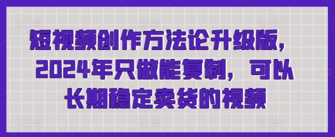 短视频创作方法论升级版，2024年只做能复制，可以长期稳定卖货的视频-小鹏项目网