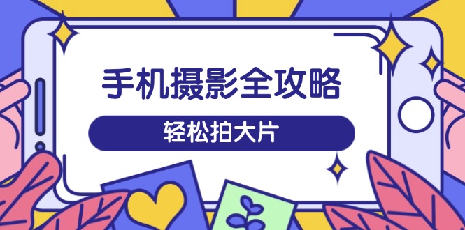 手机摄影全攻略，从拍摄到剪辑，训练营带你玩转短视频，轻松拍大片-小鹏项目网