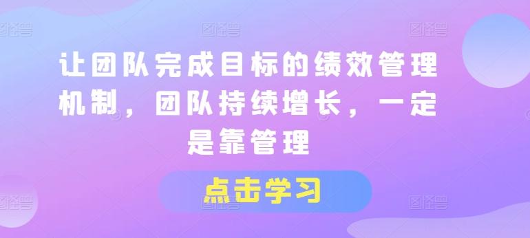 让团队完成目标的绩效管理机制，团队持续增长，一定是靠管理-小鹏项目网