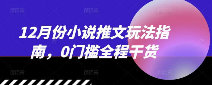 12月份小说推文玩法指南，0门槛全程干货-小鹏项目网