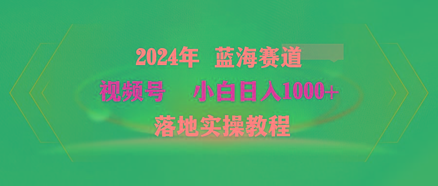 (9515期)2024年蓝海赛道 视频号  小白日入1000+ 落地实操教程-小鹏项目网