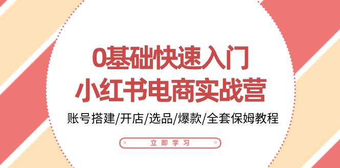 0基础快速入门-小红书电商实战营：账号搭建/开店/选品/爆款/全套保姆教程-小鹏项目网