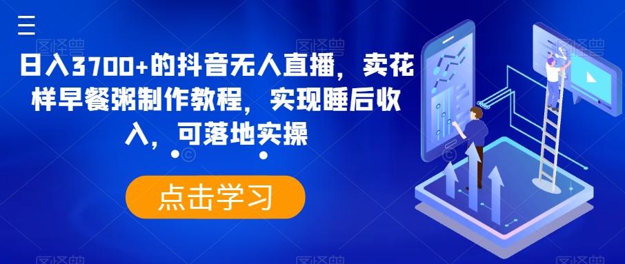 日入3700+的抖音无人直播，卖花样早餐粥制作教程，实现睡后收入，可落地实操【揭秘】-小鹏项目网