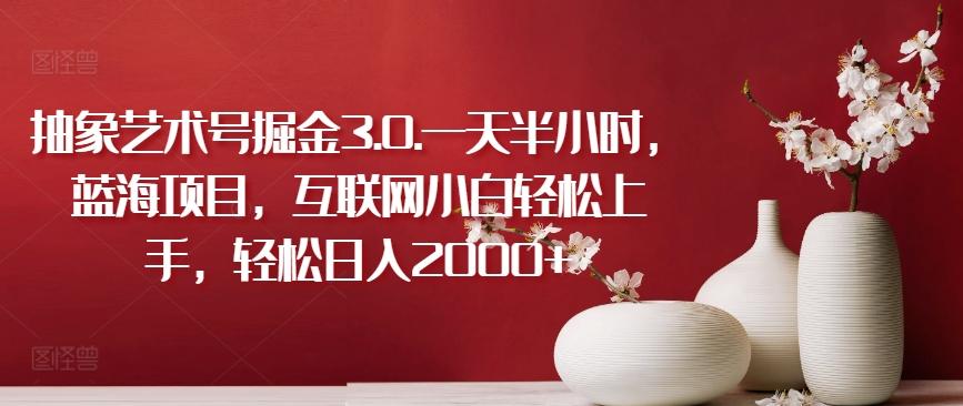 抽象艺术号掘金3.0.一天半小时，蓝海项目，互联网小白轻松上手，轻松日入2000+【揭秘】-小鹏项目网